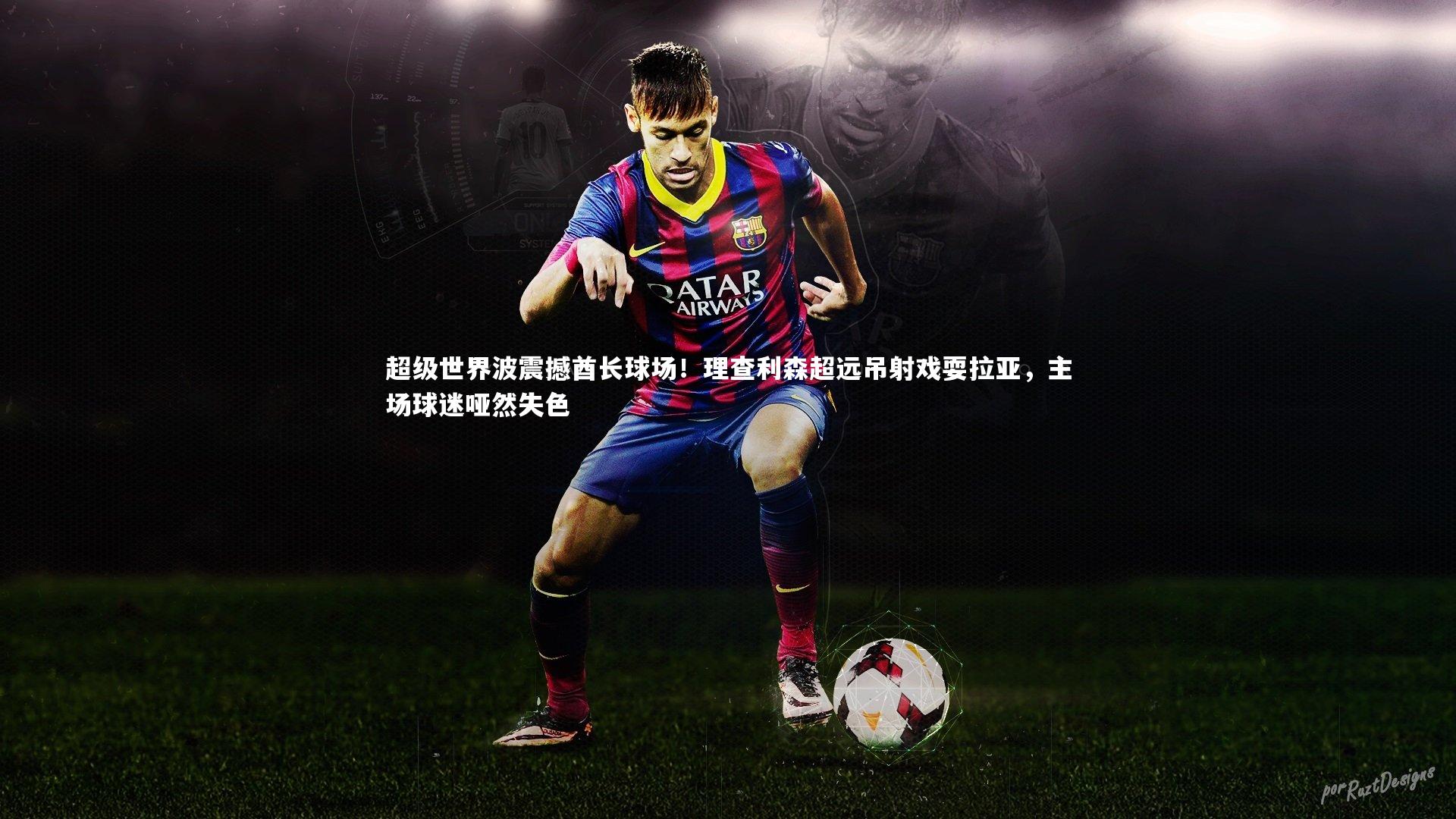 超级世界波震撼酋长球场！理查利森超远吊射戏耍拉亚，主场球迷哑然失色