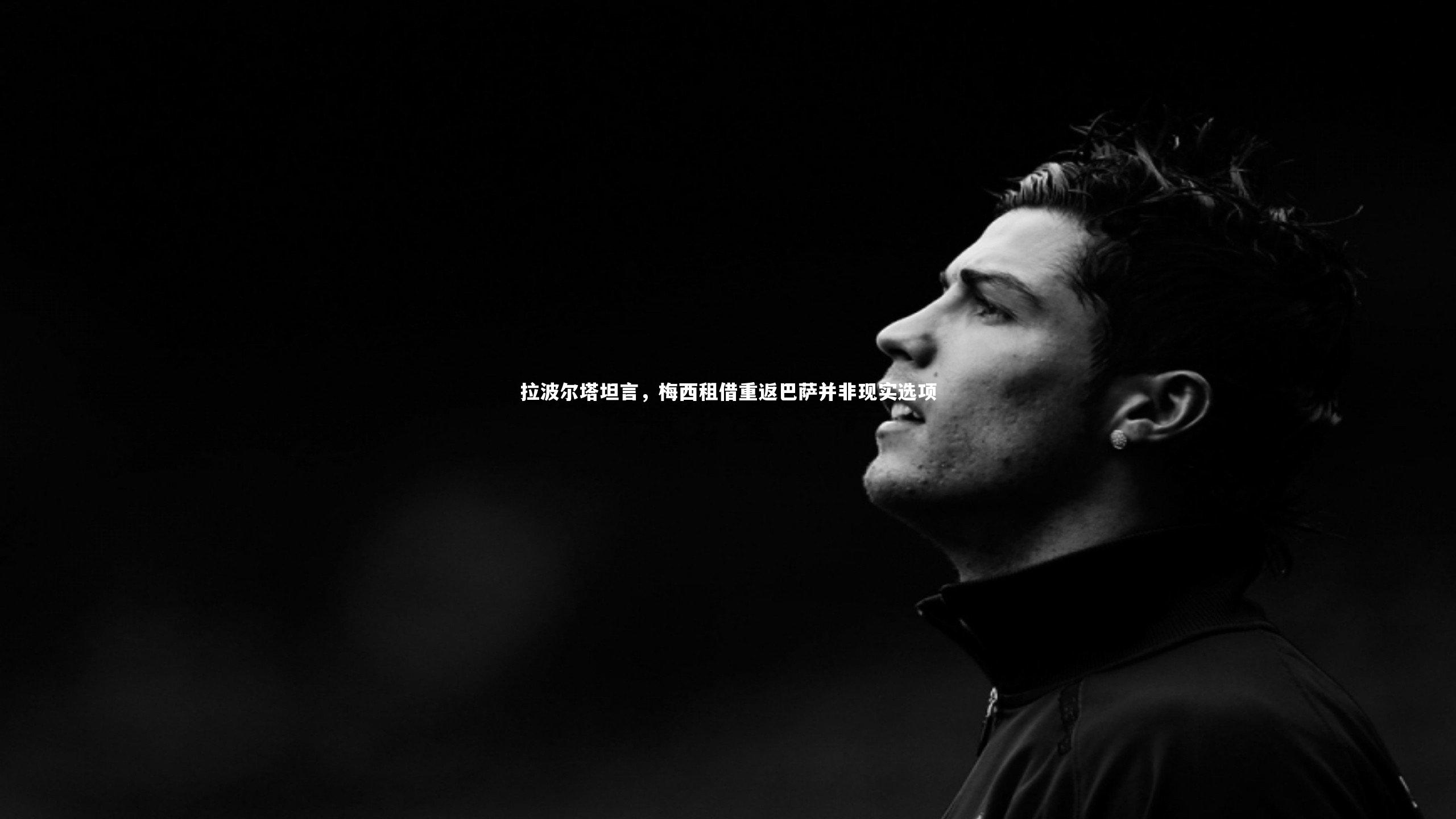 牛八体育-拉波尔塔坦言，梅西租借重返巴萨并非现实选项